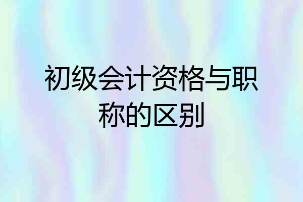 初级会计资格与职称的区别