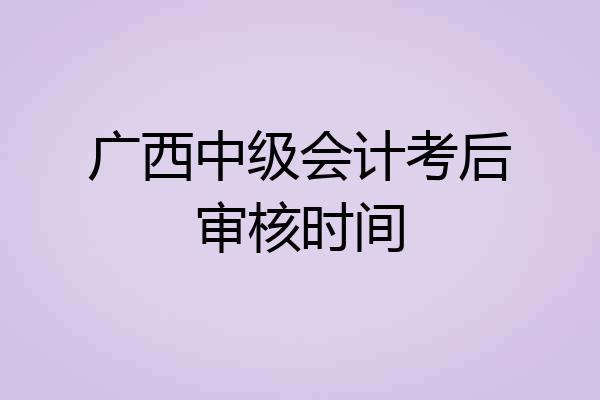 广西中级会计考后审核时间