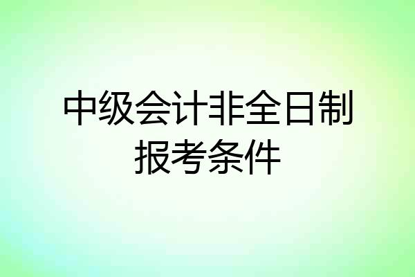 中级会计非全日制报考条件