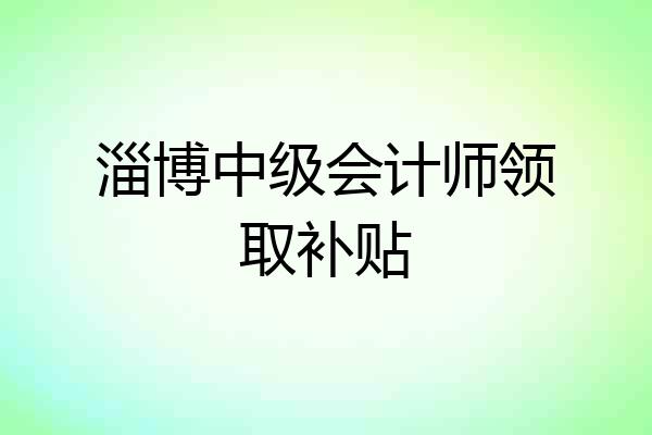 淄博中级会计师领取补贴