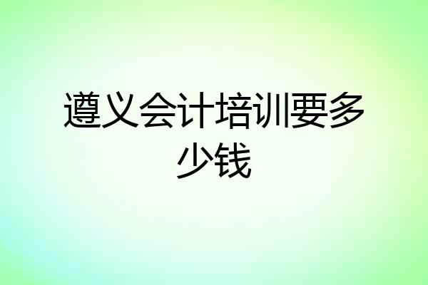 遵义会计培训要多少钱