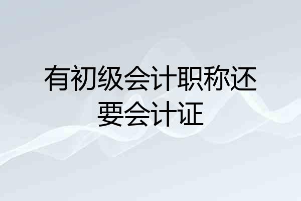 有初级会计职称还要会计证