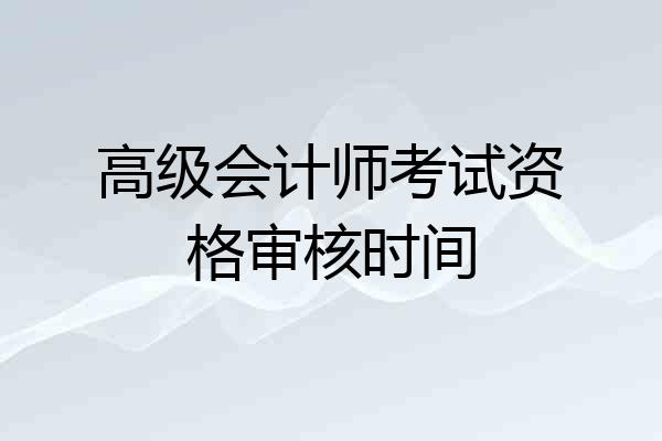高级会计师考试资格审核时间
