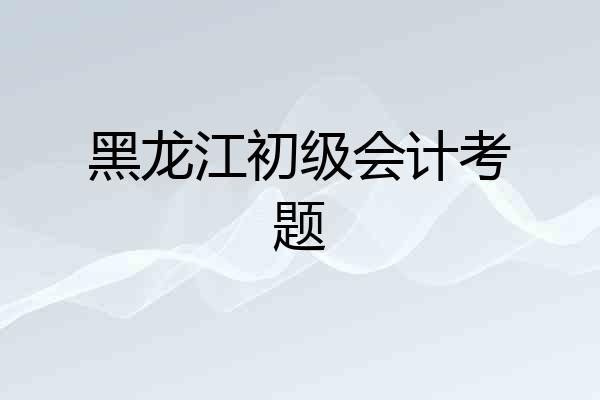 黑龙江初级会计考题