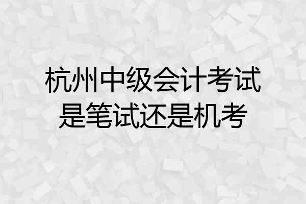 杭州中级会计考试是笔试还是机考