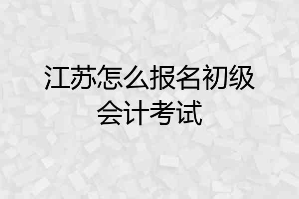 江苏怎么报名初级会计考试