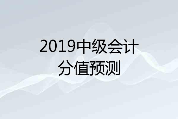 2019中级会计分值预测