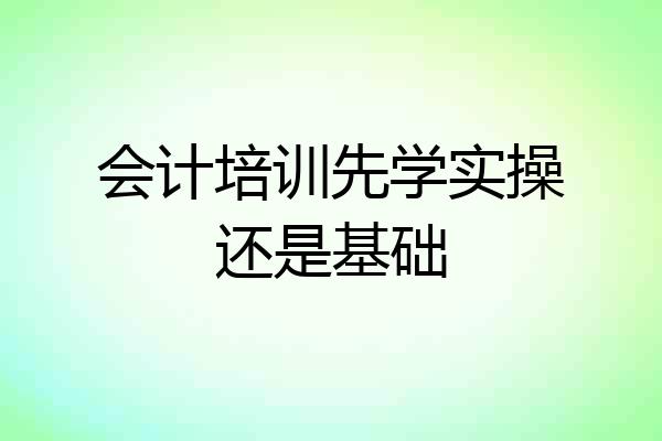 会计培训先学实操还是基础