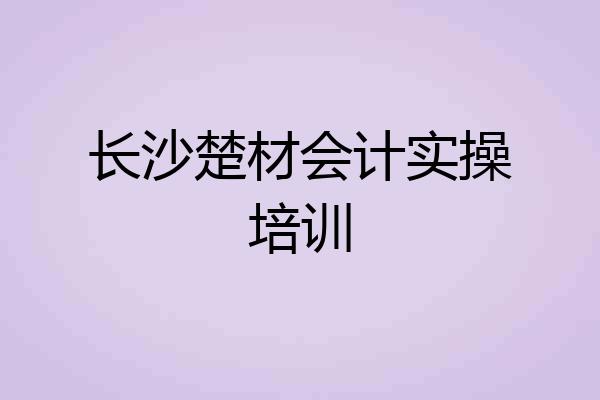 长沙楚材会计实操培训
