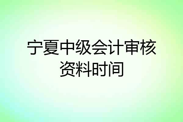 宁夏中级会计审核资料时间