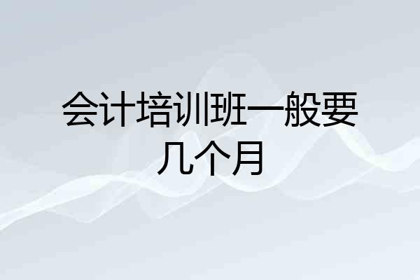会计培训班一般要几个月