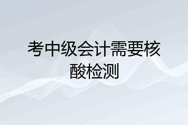 考中级会计需要核酸检测