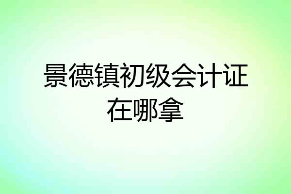 景德镇初级会计证在哪拿