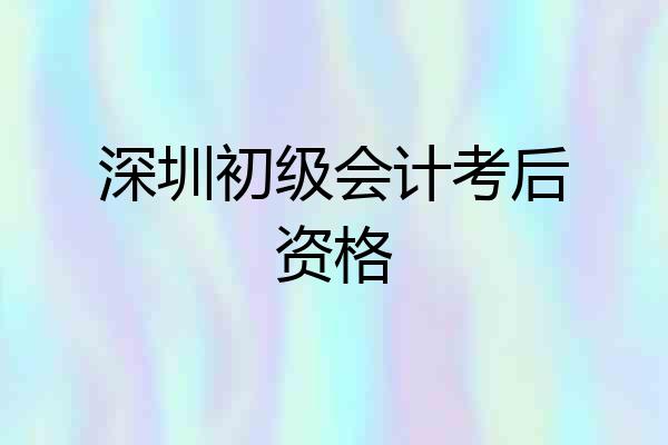 深圳初级会计考后资格