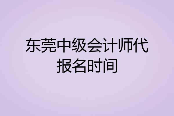 东莞中级会计师代报名时间