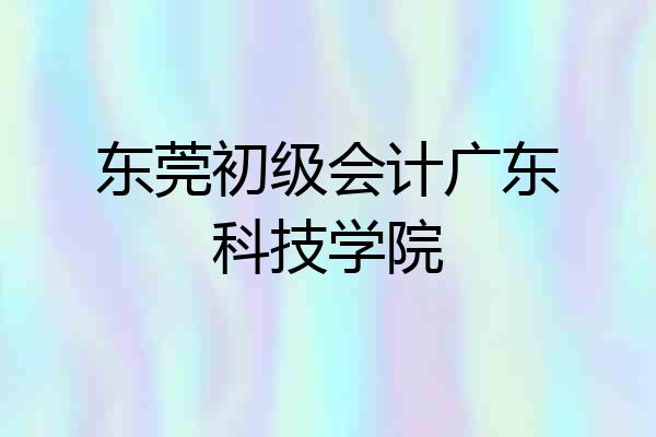 东莞初级会计广东科技学院
