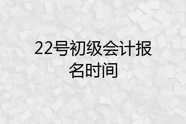 22号初级会计报名时间