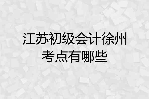 江苏初级会计徐州考点有哪些