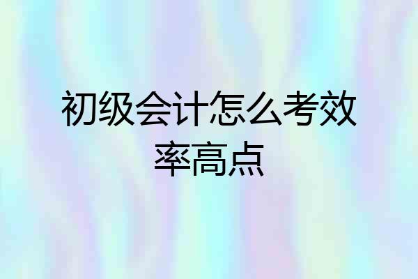 初级会计怎么考效率高点