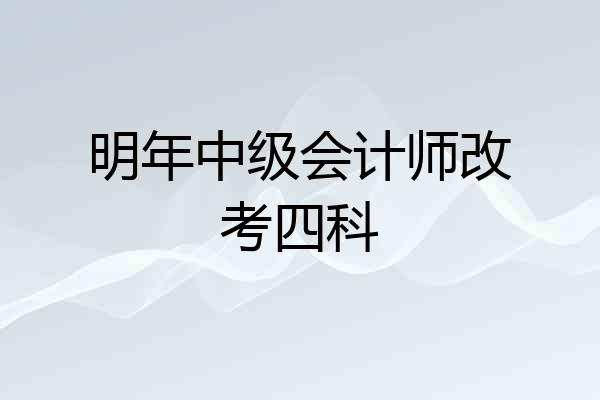 明年中级会计师改考四科