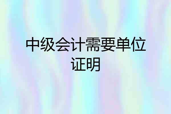 中级会计需要单位证明