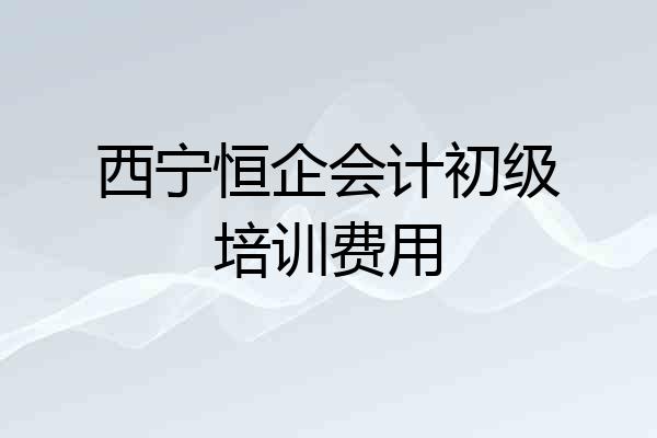 西宁恒企会计初级培训费用
