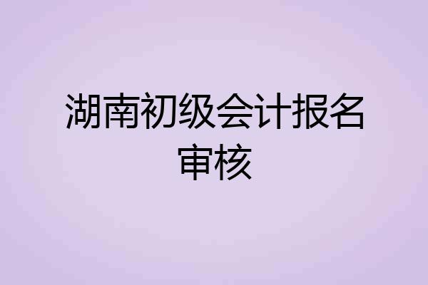 湖南初级会计报名审核