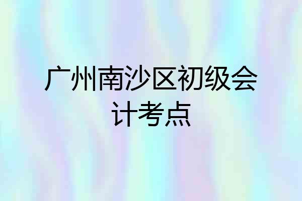 广州南沙区初级会计考点
