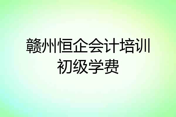 赣州恒企会计培训初级学费