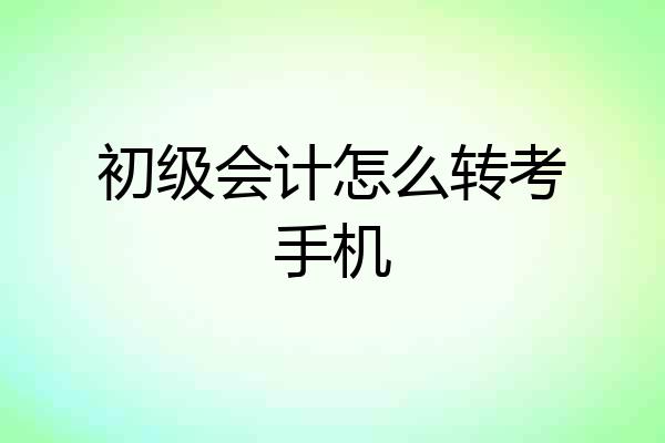 初级会计怎么转考手机