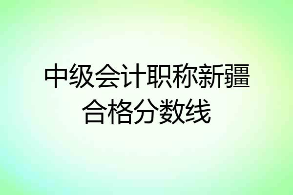中级会计职称新疆合格分数线