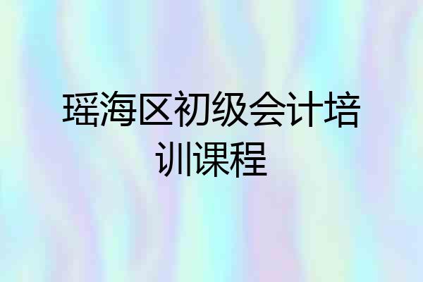 瑶海区初级会计培训课程