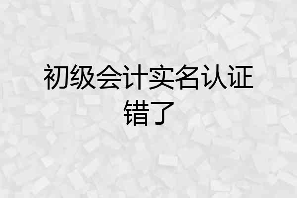初级会计实名认证错了