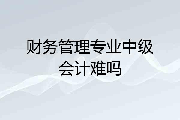 财务管理专业中级会计难吗