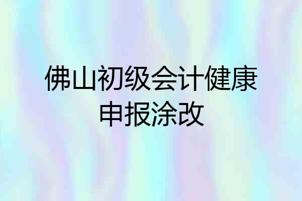 佛山初级会计健康申报涂改