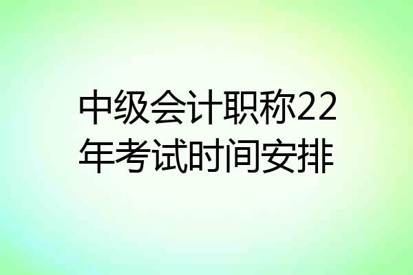 中级会计职称22年考试时间安排