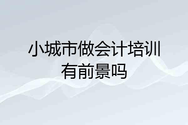 小城市做会计培训有前景吗