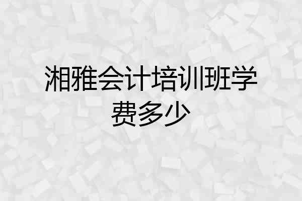 湘雅会计培训班学费多少
