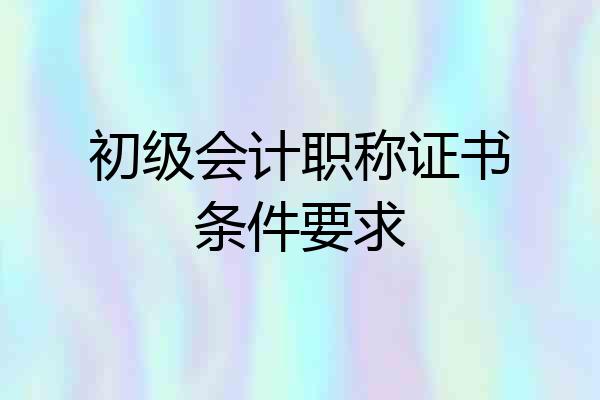 初级会计职称证书条件要求