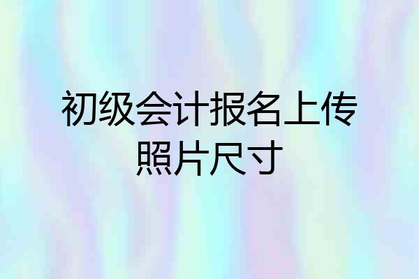 初级会计报名上传照片尺寸