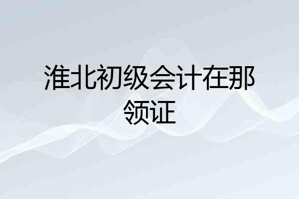 淮北初级会计在那领证