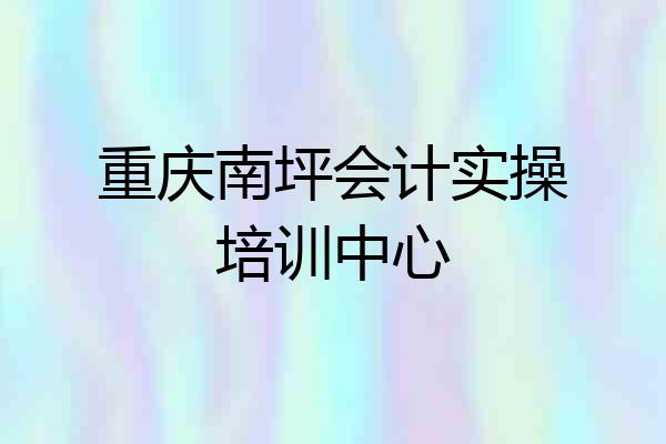 重庆南坪会计实操培训中心