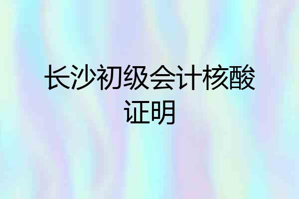 长沙初级会计核酸证明