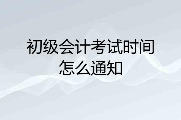 初级会计考试时间怎么通知
