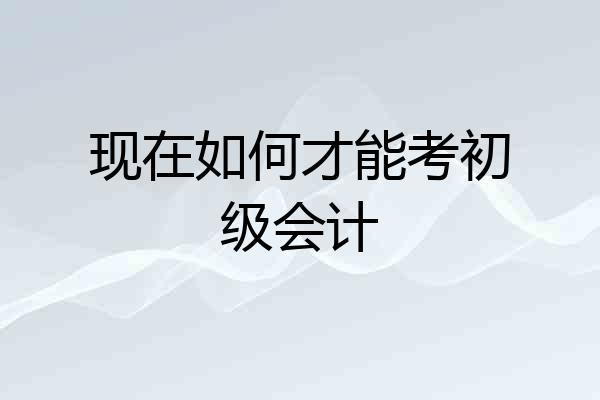 现在如何才能考初级会计