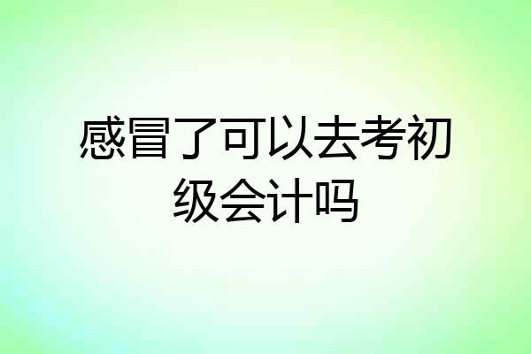 感冒了可以去考初级会计吗