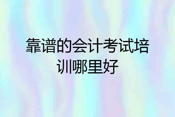 靠谱的会计考试培训哪里好