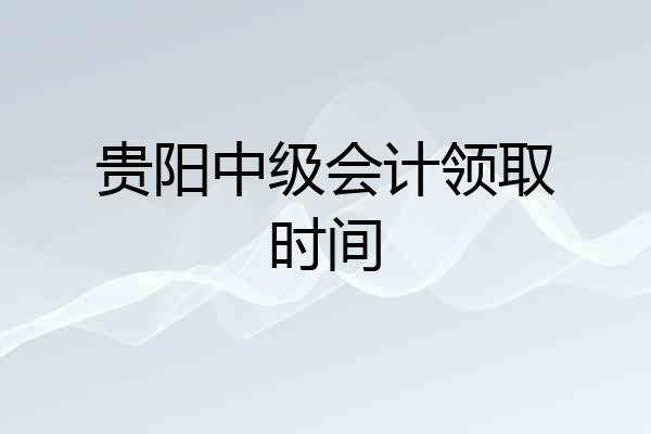 贵阳中级会计领取时间
