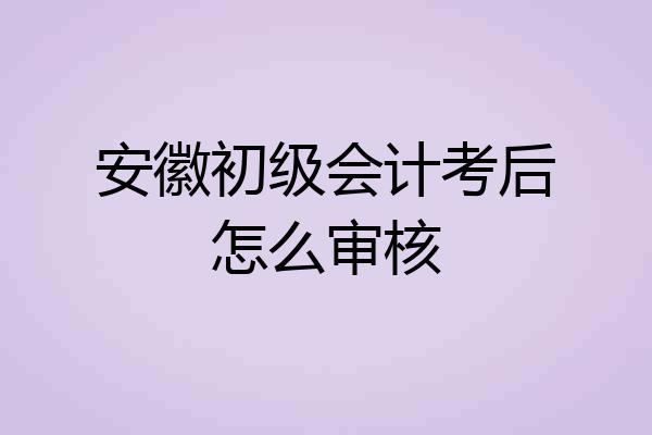 安徽初级会计考后怎么审核