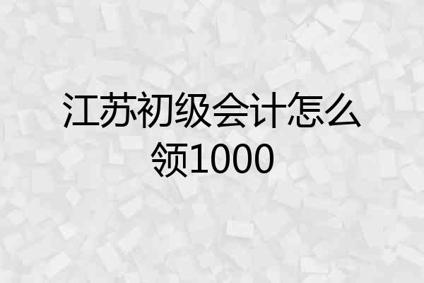 江苏初级会计怎么领1000